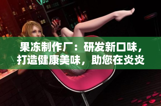 果凍制作廠：研發(fā)新口味，打造健康美味，助您在炎炎夏日享受清涼甜蜜