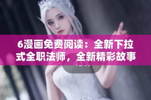 6漫畫免費閱讀：全新下拉式全職法師，全新精彩故事等你來玩！