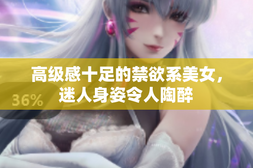 高級(jí)感十足的禁欲系美女，迷人身姿令人陶醉
