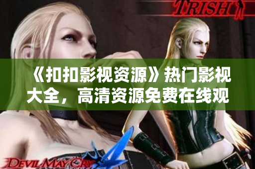 《扣扣影視資源》熱門影視大全，高清資源免費(fèi)在線觀看