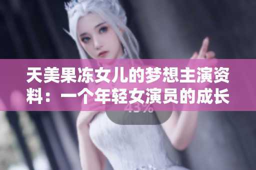 天美果凍女兒的夢(mèng)想主演資料：一個(gè)年輕女演員的成長(zhǎng)歷程