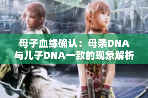 母子血緣確認：母親DNA與兒子DNA一致的現(xiàn)象解析
