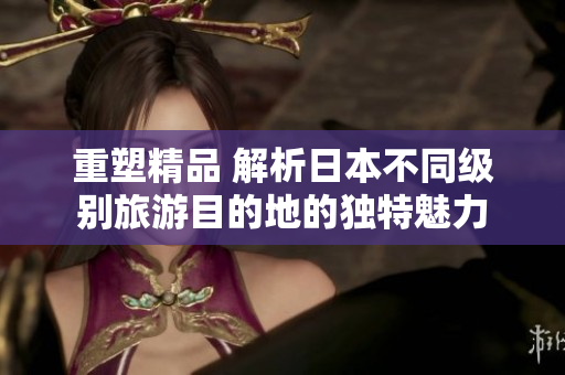重塑精品 解析日本不同級別旅游目的地的獨特魅力