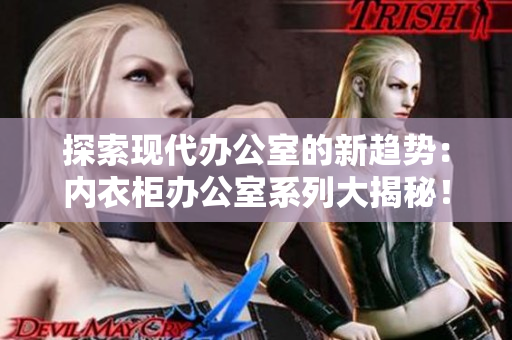探索現(xiàn)代辦公室的新趨勢：內(nèi)衣柜辦公室系列大揭秘！