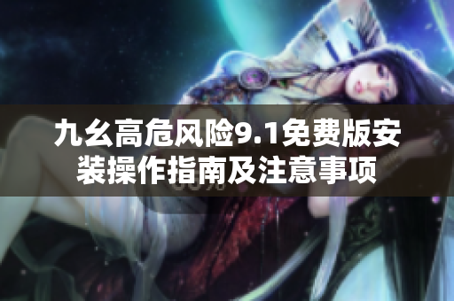九幺高危風(fēng)險9.1免費版安裝操作指南及注意事項