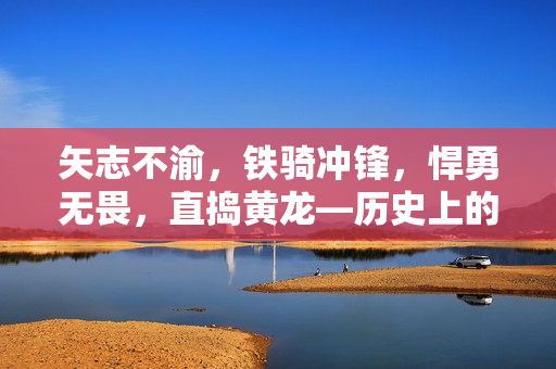矢志不渝，鐵騎沖鋒，悍勇無畏，直搗黃龍—歷史上的猛將