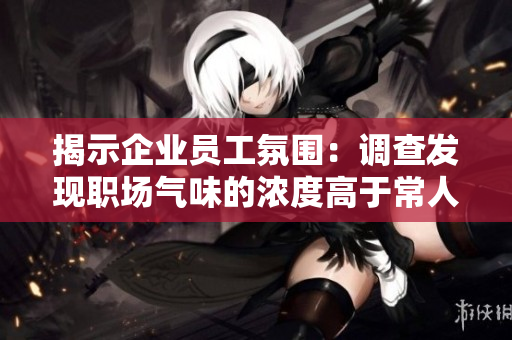 揭示企業(yè)員工氛圍：調(diào)查發(fā)現(xiàn)職場氣味的濃度高于常人預(yù)期