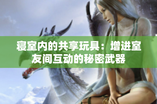 寢室內(nèi)的共享玩具：增進(jìn)室友間互動的秘密武器