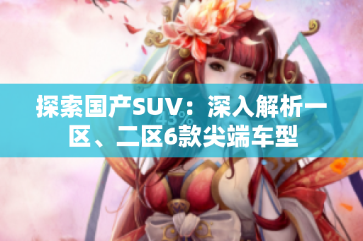 探索國產(chǎn)SUV：深入解析一區(qū)、二區(qū)6款尖端車型
