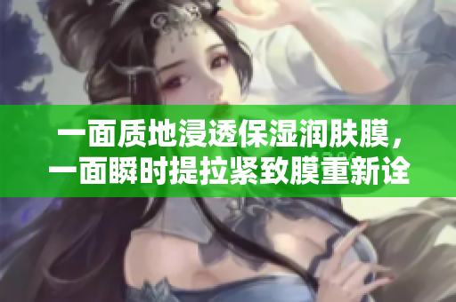 一面質(zhì)地浸透保濕潤(rùn)膚膜，一面瞬時(shí)提拉緊致膜重新詮釋