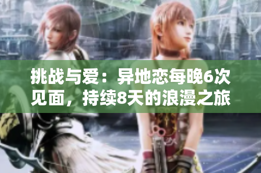 挑戰(zhàn)與愛(ài)：異地戀每晚6次見(jiàn)面，持續(xù)8天的浪漫之旅