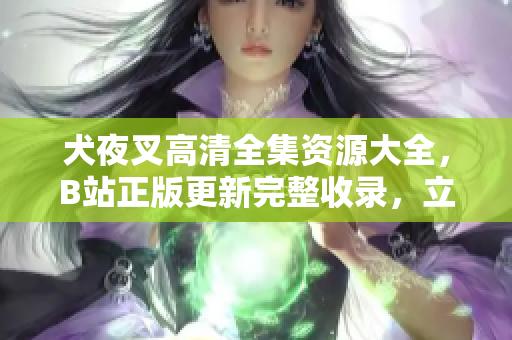 犬夜叉高清全集資源大全，B站正版更新完整收錄，立即觀看全新修復(fù)版！