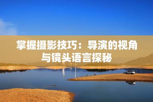 掌握攝影技巧：導演的視角與鏡頭語言探秘