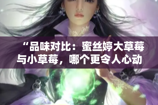 “品味對比：蜜絲婷大草莓與小草莓，哪個更令人心動？”