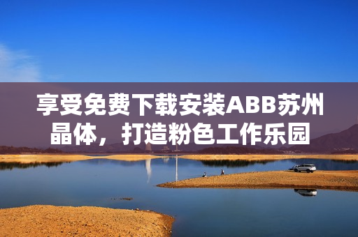 享受免費下載安裝ABB蘇州晶體，打造粉色工作樂園