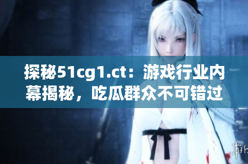 探秘51cg1.ct：游戲行業(yè)內(nèi)幕揭秘，吃瓜群眾不可錯過
