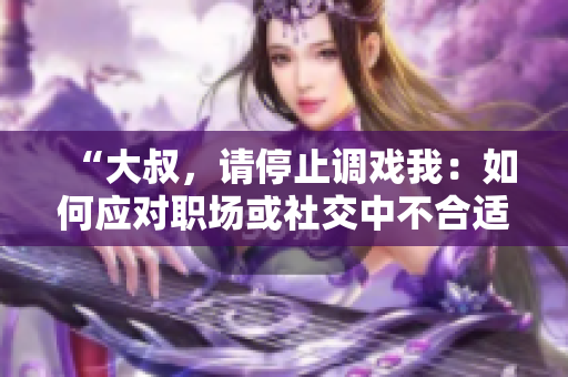 “大叔，請(qǐng)停止調(diào)戲我：如何應(yīng)對(duì)職場(chǎng)或社交中不合適的言行”