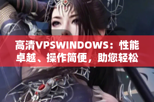 高清VPSWINDOWS：性能卓越、操作簡(jiǎn)便，助您輕松構(gòu)建高效網(wǎng)絡(luò)環(huán)境