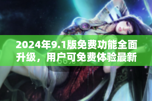 2024年9.1版免費(fèi)功能全面升級(jí)，用戶可免費(fèi)體驗(yàn)最新功能