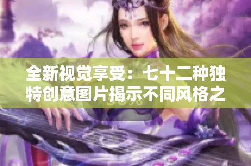 全新視覺享受：七十二種獨(dú)特創(chuàng)意圖片揭示不同風(fēng)格之美