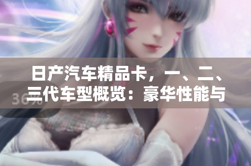 日產(chǎn)汽車精品卡，一、二、三代車型概覽：豪華性能與時(shí)尚設(shè)計(jì)的完美結(jié)合