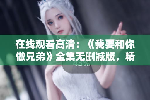 在線觀看高清：《我要和你做兄弟》全集無(wú)刪減版，精彩不容錯(cuò)過(guò)！