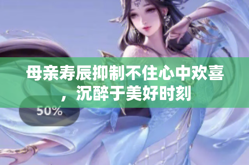 母親壽辰抑制不住心中歡喜，沉醉于美好時(shí)刻