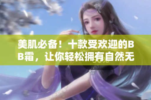 美肌必備！十款受歡迎的BB霜，讓你輕松擁有自然無瑕的肌膚