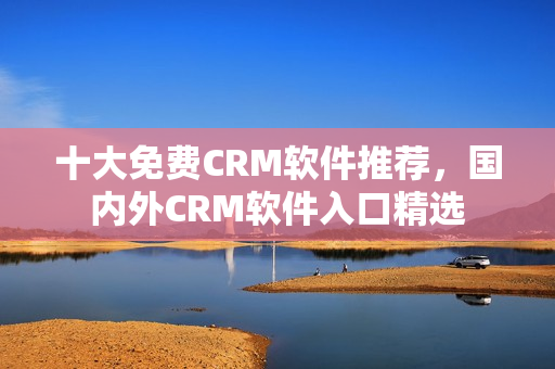 十大免費CRM軟件推薦，國內外CRM軟件入口精選