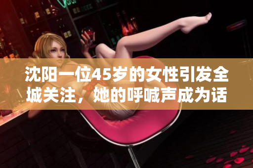 沈陽一位45歲的女性引發(fā)全城關注，她的呼喊聲成為話題焦點