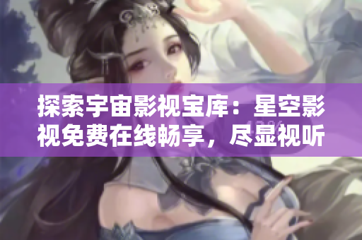 探索宇宙影視寶庫：星空影視免費在線暢享，盡顯視聽盛宴