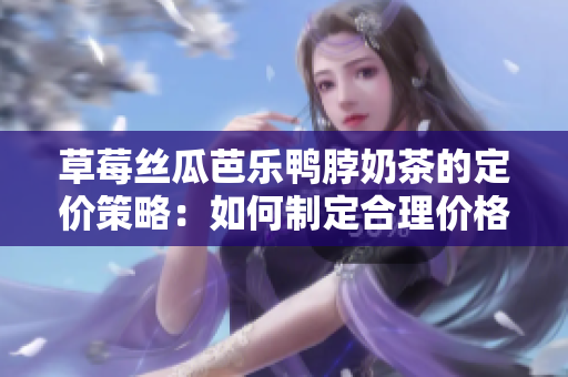 草莓絲瓜芭樂鴨脖奶茶的定價策略：如何制定合理價格？