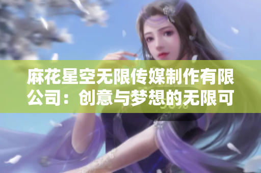 麻花星空無(wú)限傳媒制作有限公司：創(chuàng)意與夢(mèng)想的無(wú)限可能