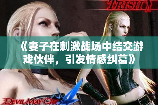 《妻子在刺激戰(zhàn)場(chǎng)中結(jié)交游戲伙伴，引發(fā)情感糾葛》