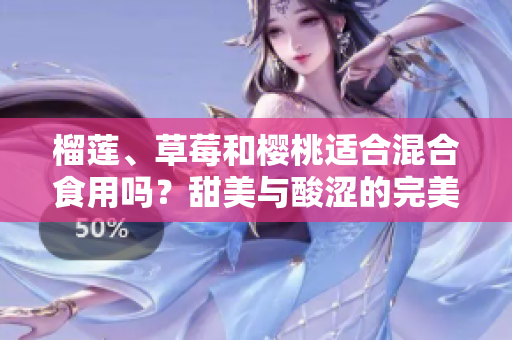 榴蓮、草莓和櫻桃適合混合食用嗎？甜美與酸澀的完美搭配