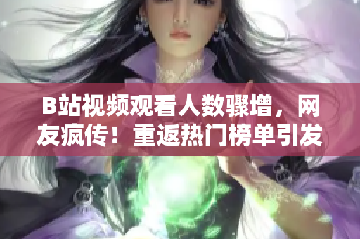 B站視頻觀看人數(shù)驟增，網(wǎng)友瘋傳！重返熱門榜單引發(fā)熱議