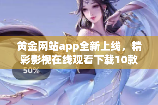 黃金網(wǎng)站app全新上線，精彩影視在線觀看下載10款推薦!