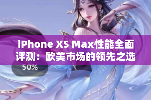 iPhone XS Max性能全面評(píng)測(cè)：歐美市場(chǎng)的領(lǐng)先之選