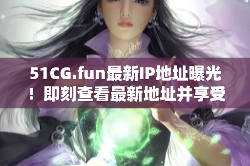 51CG.fun最新IP地址曝光！即刻查看最新地址并享受游戲樂趣