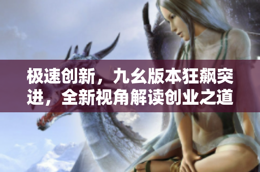 極速創(chuàng)新，九幺版本狂飆突進(jìn)，全新視角解讀創(chuàng)業(yè)之道