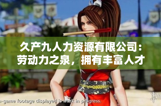 久產(chǎn)九人力資源有限公司：勞動(dòng)力之泉，擁有豐富人才資源