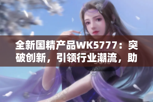 全新國精產(chǎn)品WK5777：突破創(chuàng)新，引領(lǐng)行業(yè)潮流，助您邁向健康生活新高度！