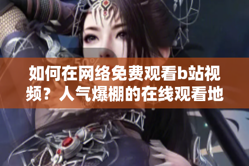 如何在網(wǎng)絡(luò)免費(fèi)觀看b站視頻？人氣爆棚的在線觀看地點(diǎn)揭秘