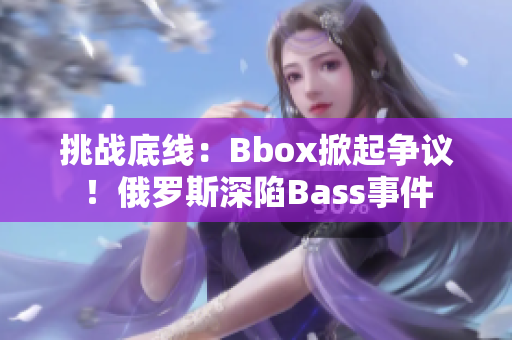 挑戰(zhàn)底線：Bbox掀起爭議！俄羅斯深陷Bass事件