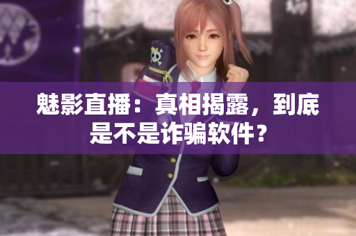 魅影直播：真相揭露，到底是不是詐騙軟件？