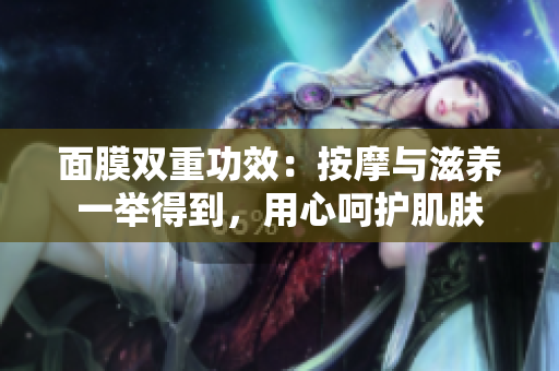 面膜雙重功效：按摩與滋養(yǎng)一舉得到，用心呵護(hù)肌膚
