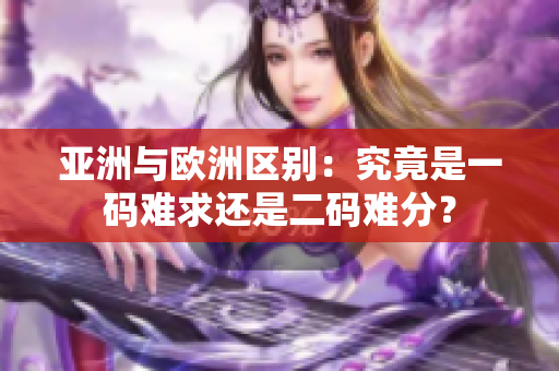 亞洲與歐洲區(qū)別：究竟是一碼難求還是二碼難分？