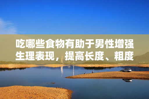 吃哪些食物有助于男性增強生理表現(xiàn)，提高長度、粗度和堅韌度？