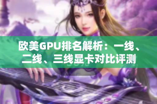 歐美GPU排名解析：一線、二線、三線顯卡對比評測