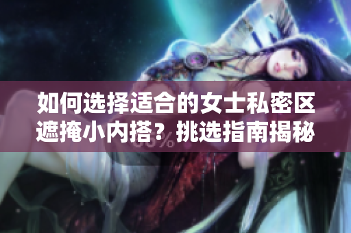 如何選擇適合的女士私密區(qū)遮掩小內(nèi)搭？挑選指南揭秘